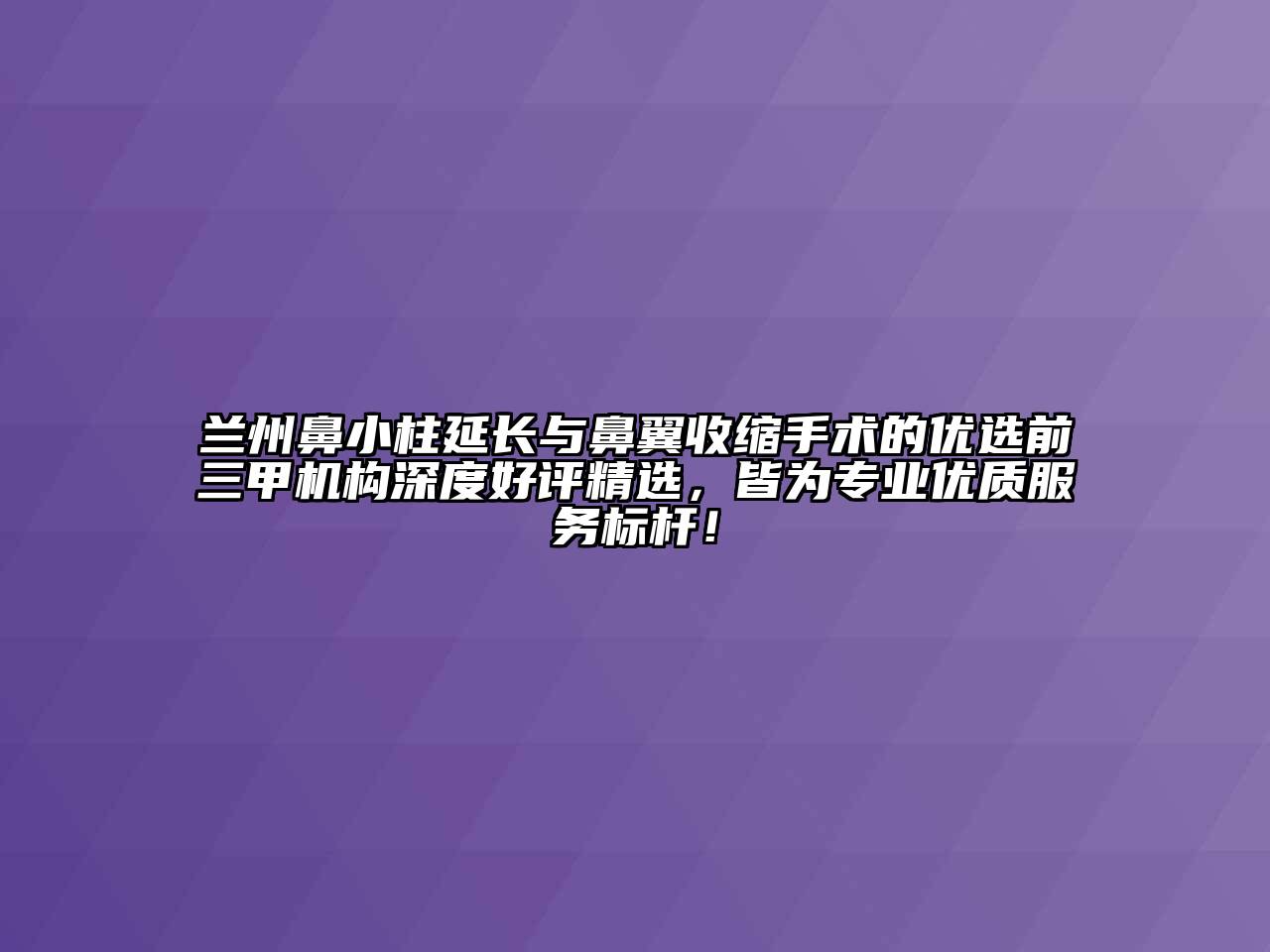 兰州鼻小柱延长与鼻翼收缩手术的优选前三甲机构深度好评精选，皆为专业优质服务标杆！