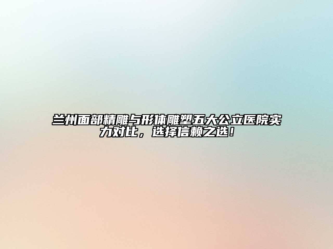 兰州面部精雕与形体雕塑五大公立医院实力对比，选择信赖之选！