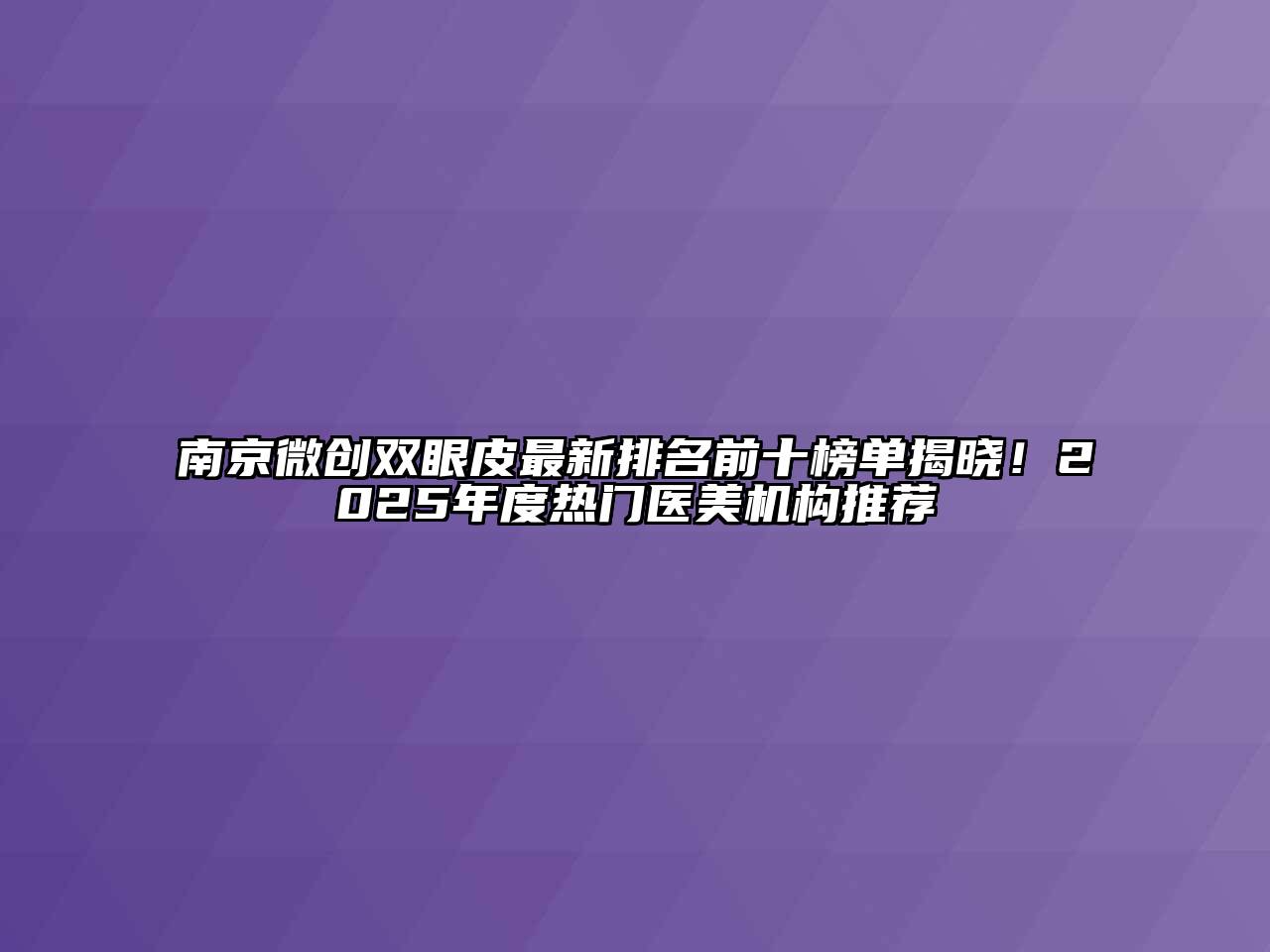 南京微创双眼皮最新排名前十榜单揭晓！2025年度热门医美机构推荐