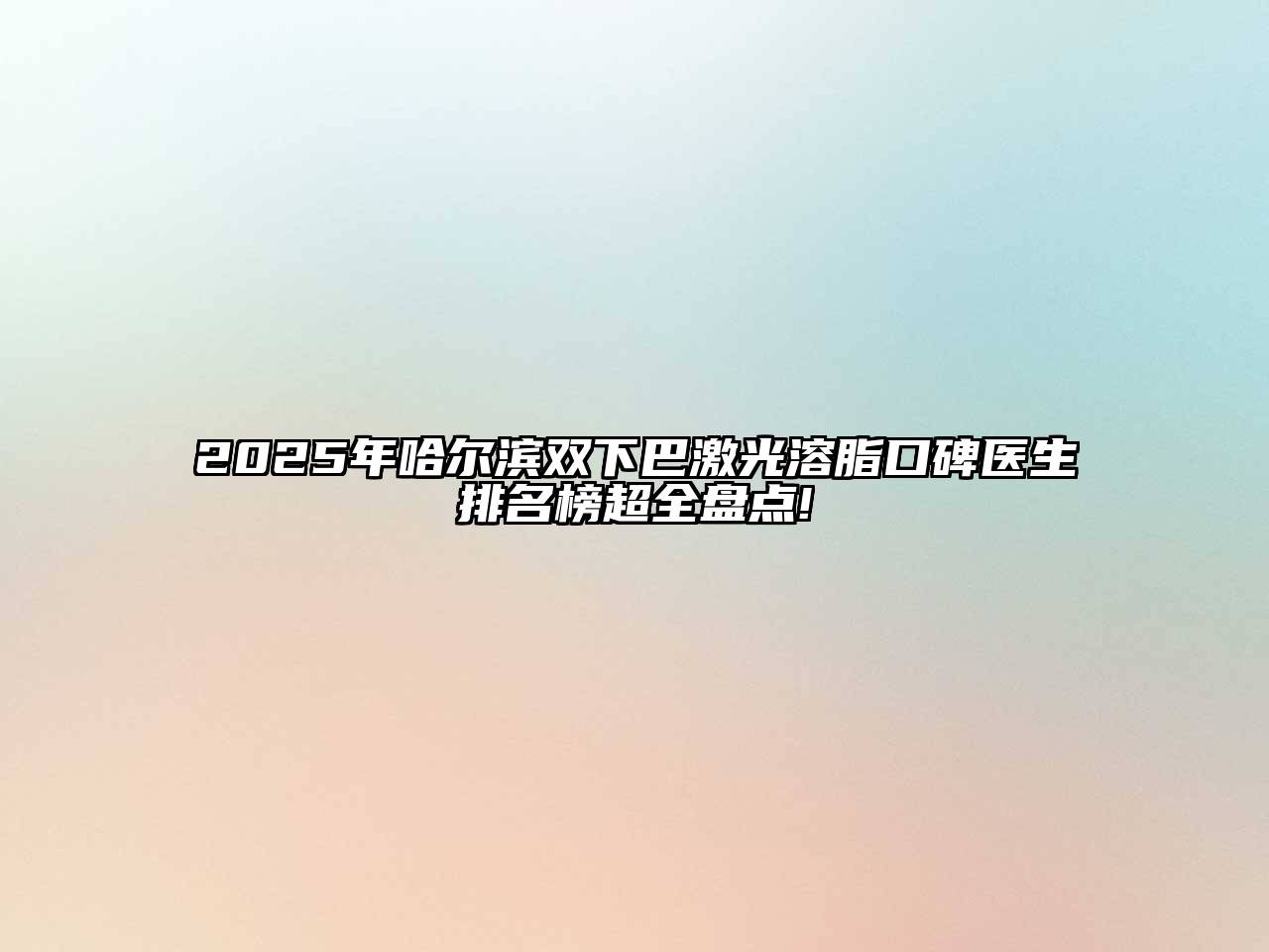 2025年哈尔滨双下巴激光溶脂口碑医生排名榜超全盘点!