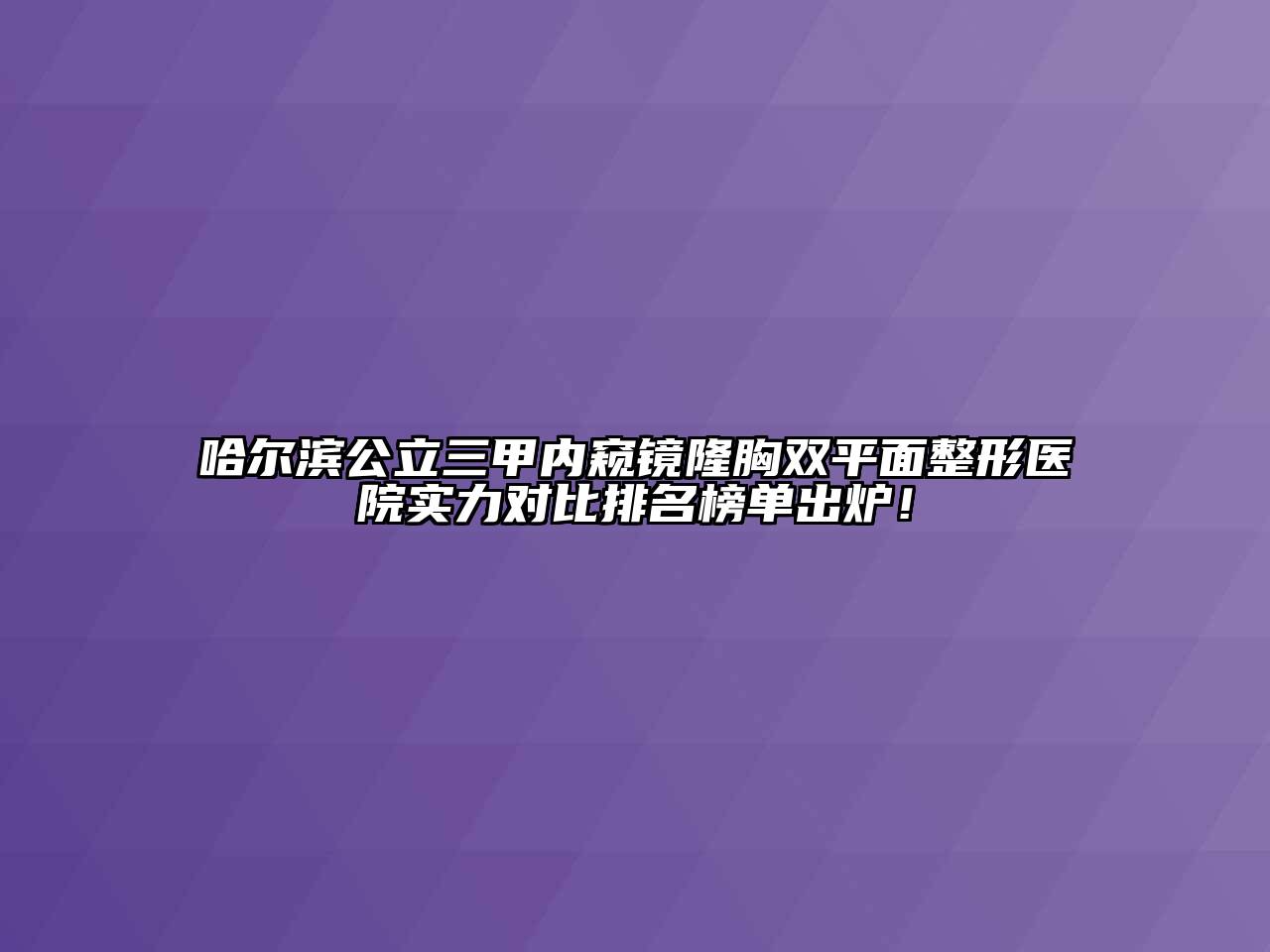 哈尔滨公立三甲内窥镜隆胸双平面整形医院实力对比排名榜单出炉！