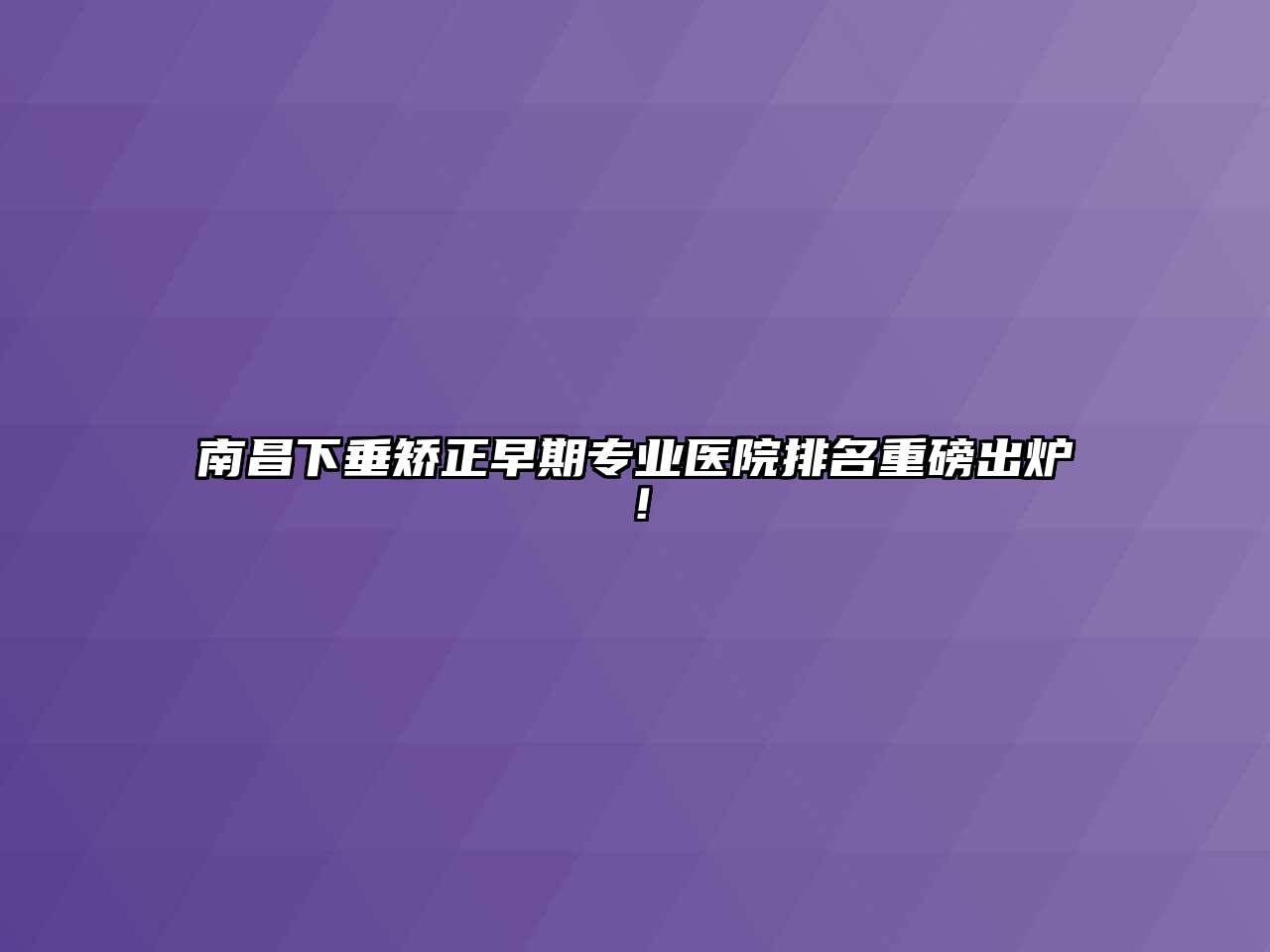 南昌下垂矫正早期专业医院排名重磅出炉！