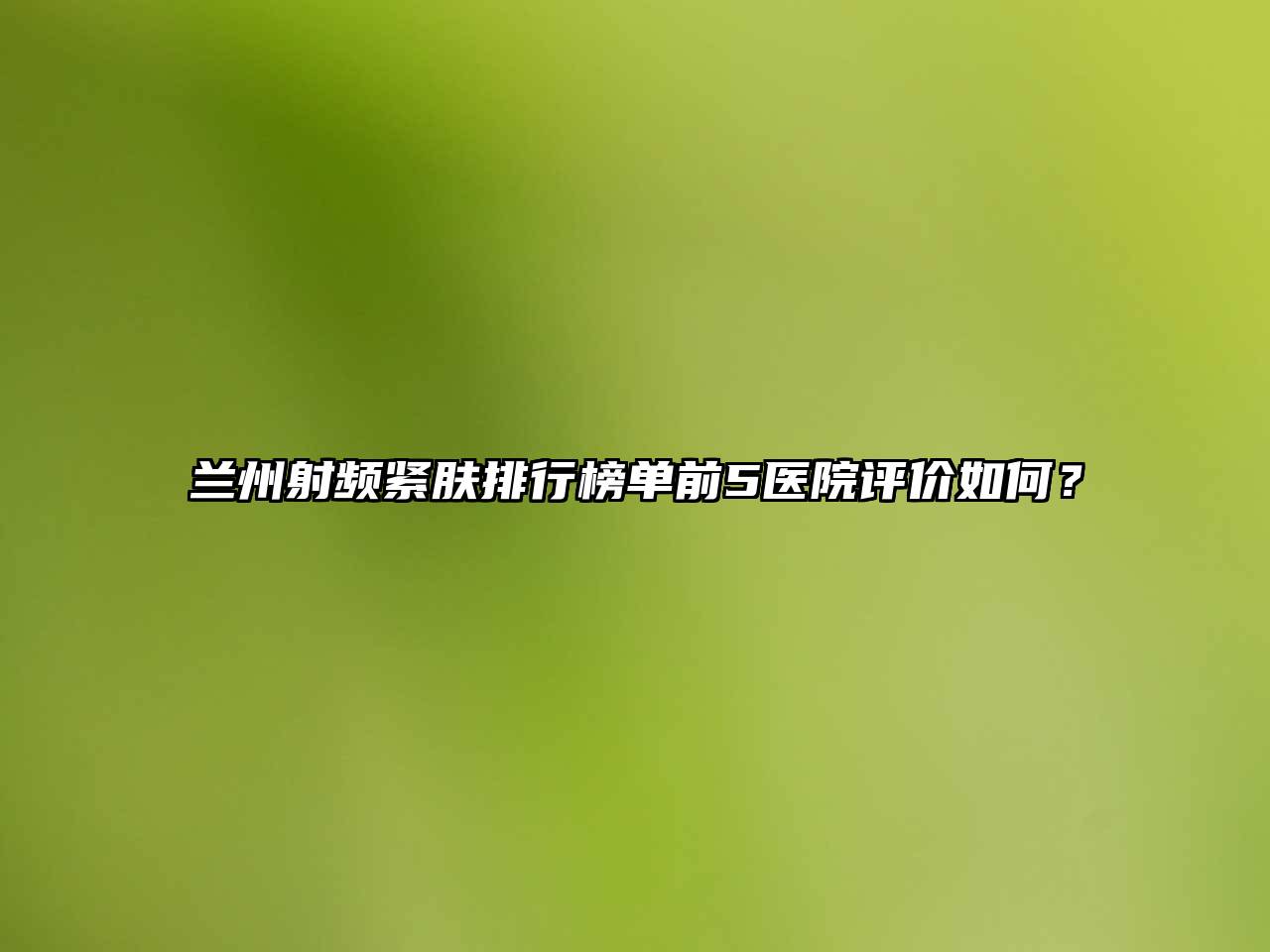 兰州射频紧肤排行榜单前5医院评价如何？