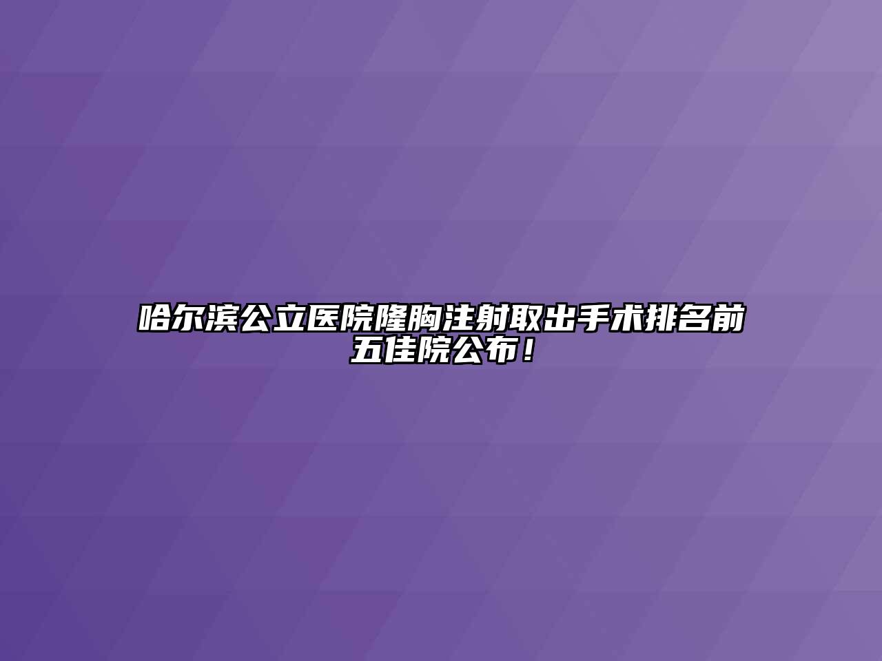 哈尔滨公立医院隆胸注射取出手术排名前五佳院公布！