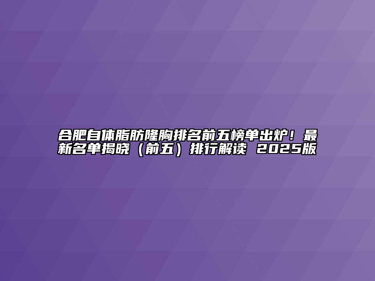 合肥自体脂肪隆胸排名前五榜单出炉！最新名单揭晓（前五）排行解读 2025版