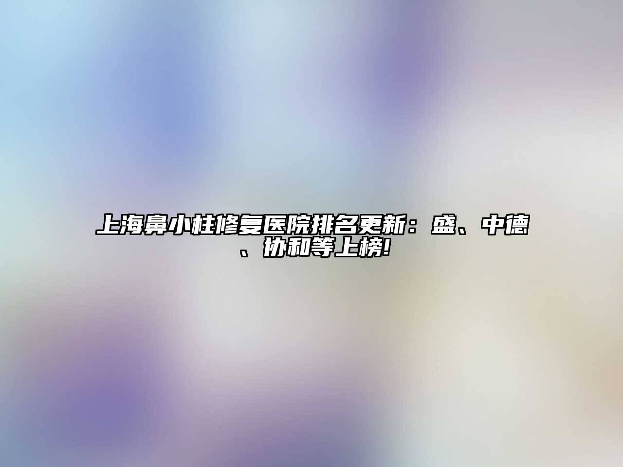 上海鼻小柱修复医院排名更新：盛、中德、协和等上榜!