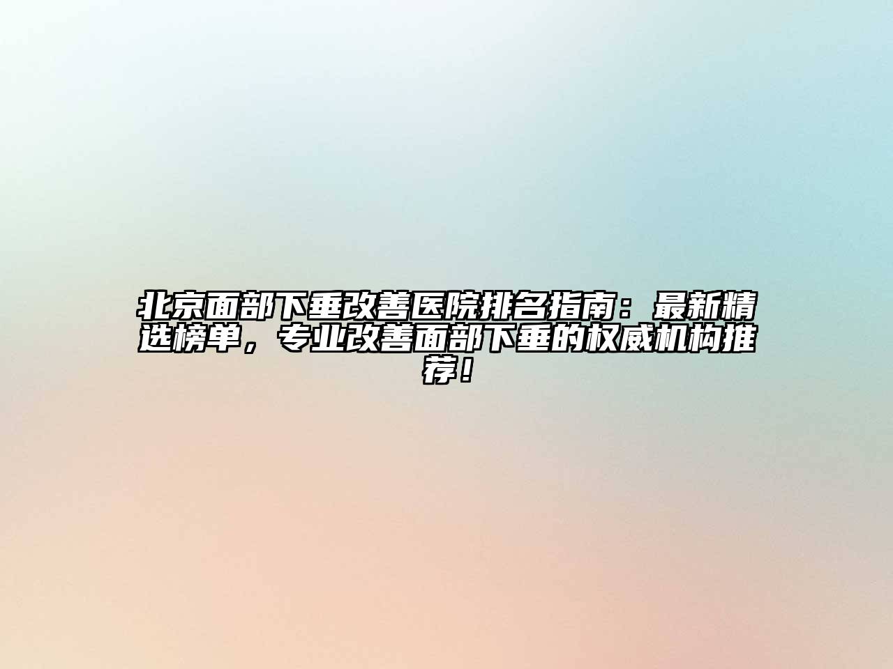 北京面部下垂改善医院排名指南：最新精选榜单，专业改善面部下垂的权威机构推荐！