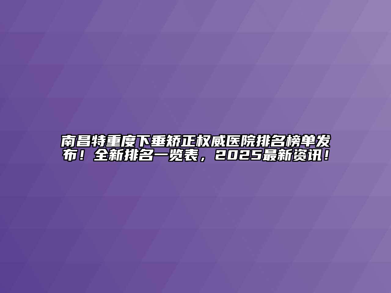 南昌特重度下垂矫正权威医院排名榜单发布！全新排名一览表，2025最新资讯！