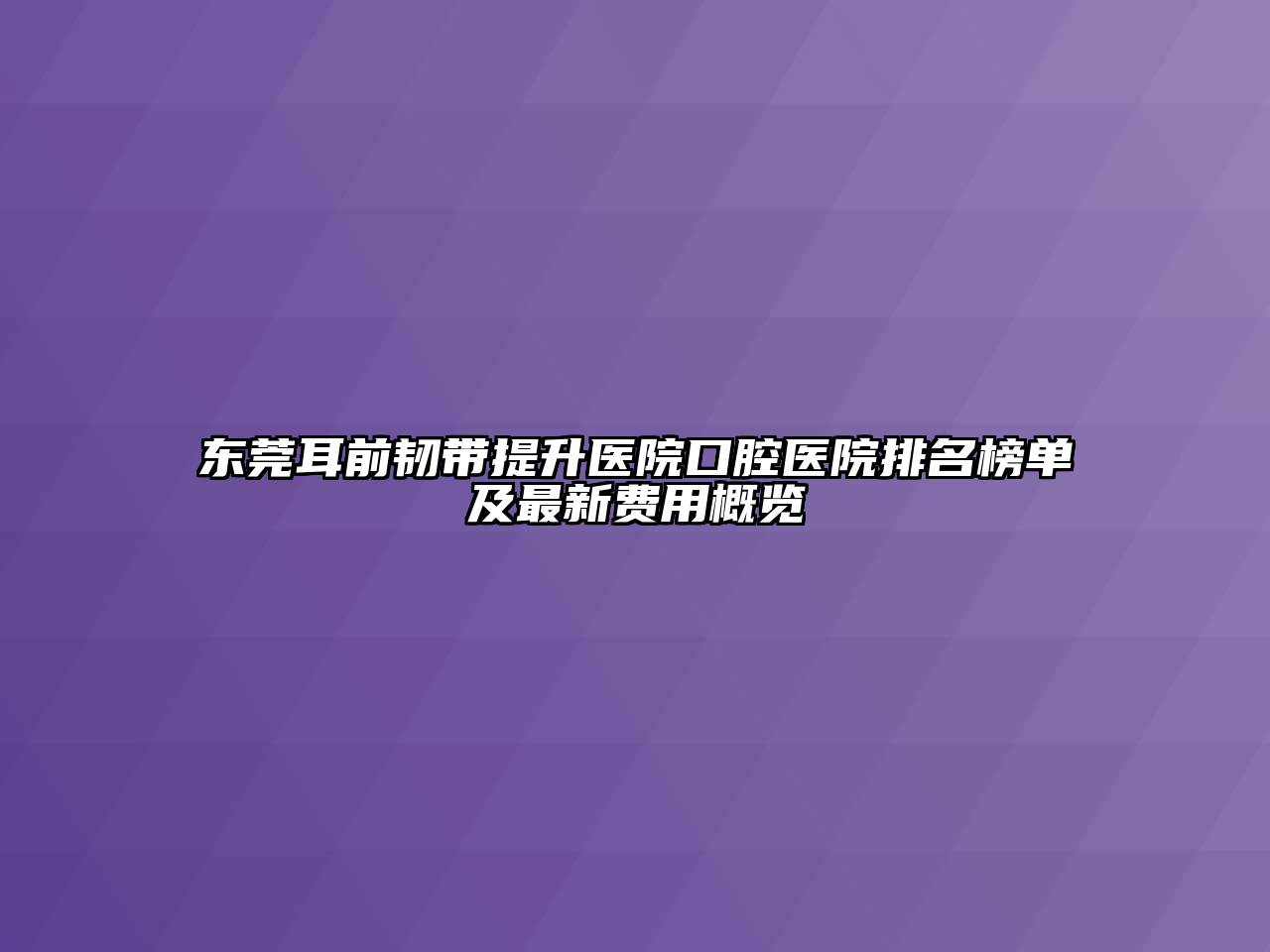 东莞耳前韧带提升医院口腔医院排名榜单及最新费用概览