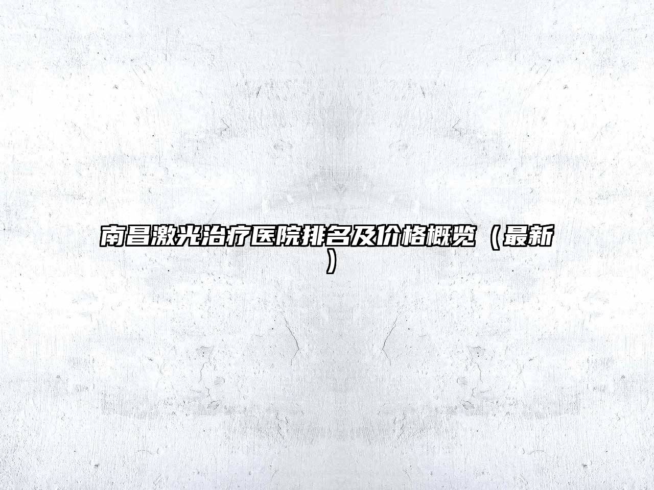 南昌激光治疗医院排名及价格概览（最新）