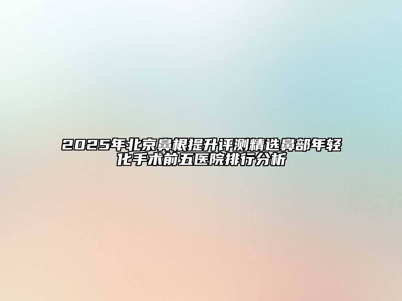 2025年北京鼻根提升评测精选鼻部年轻化手术前五医院排行分析