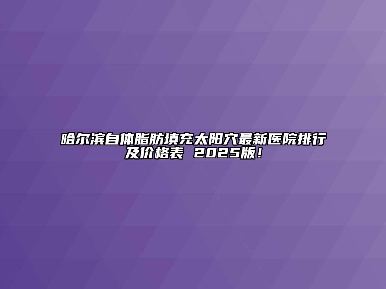 哈尔滨自体脂肪填充太阳穴最新医院排行及价格表 2025版！