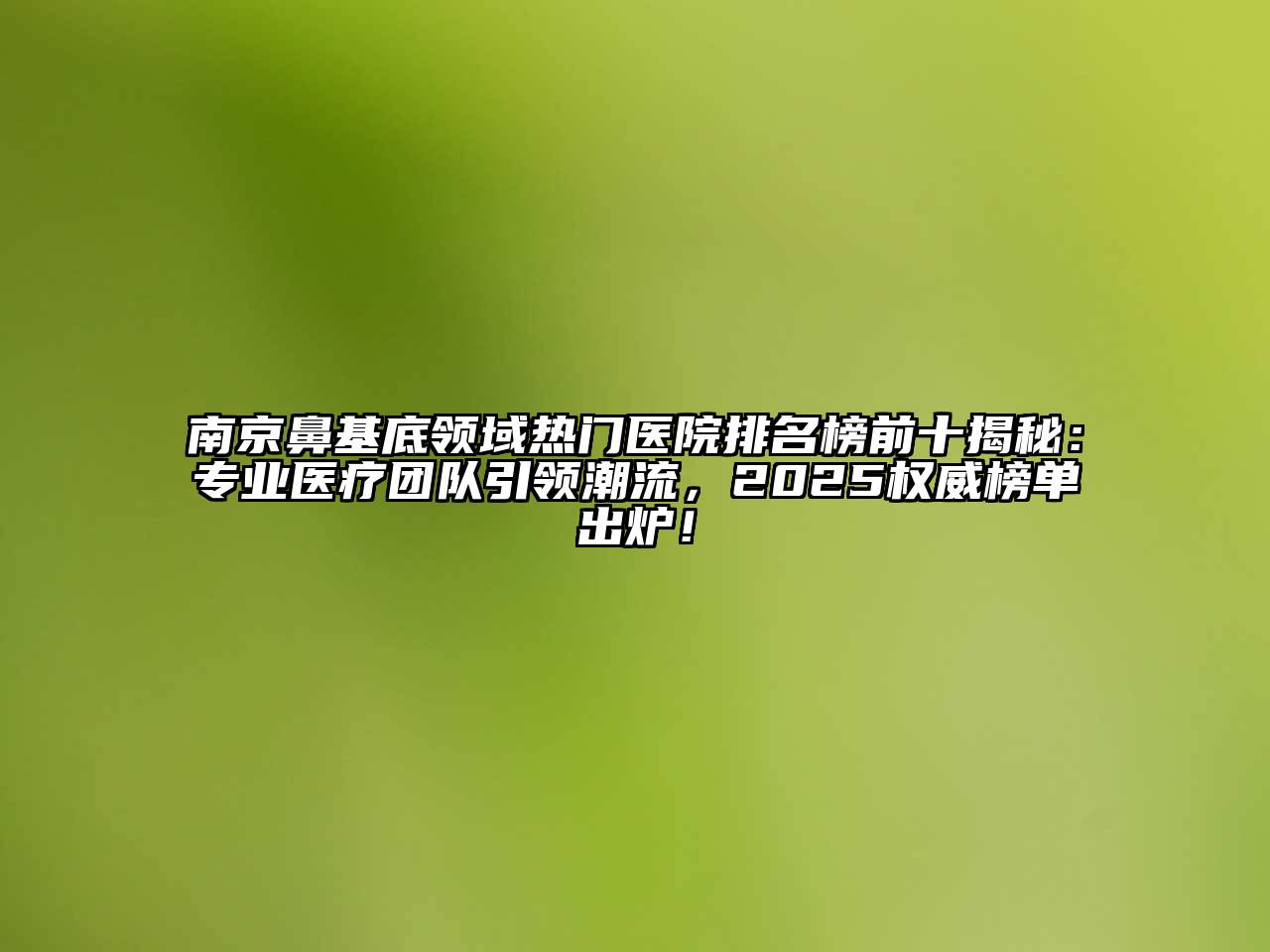 南京鼻基底领域热门医院排名榜前十揭秘：专业医疗团队引领潮流，2025权威榜单出炉！