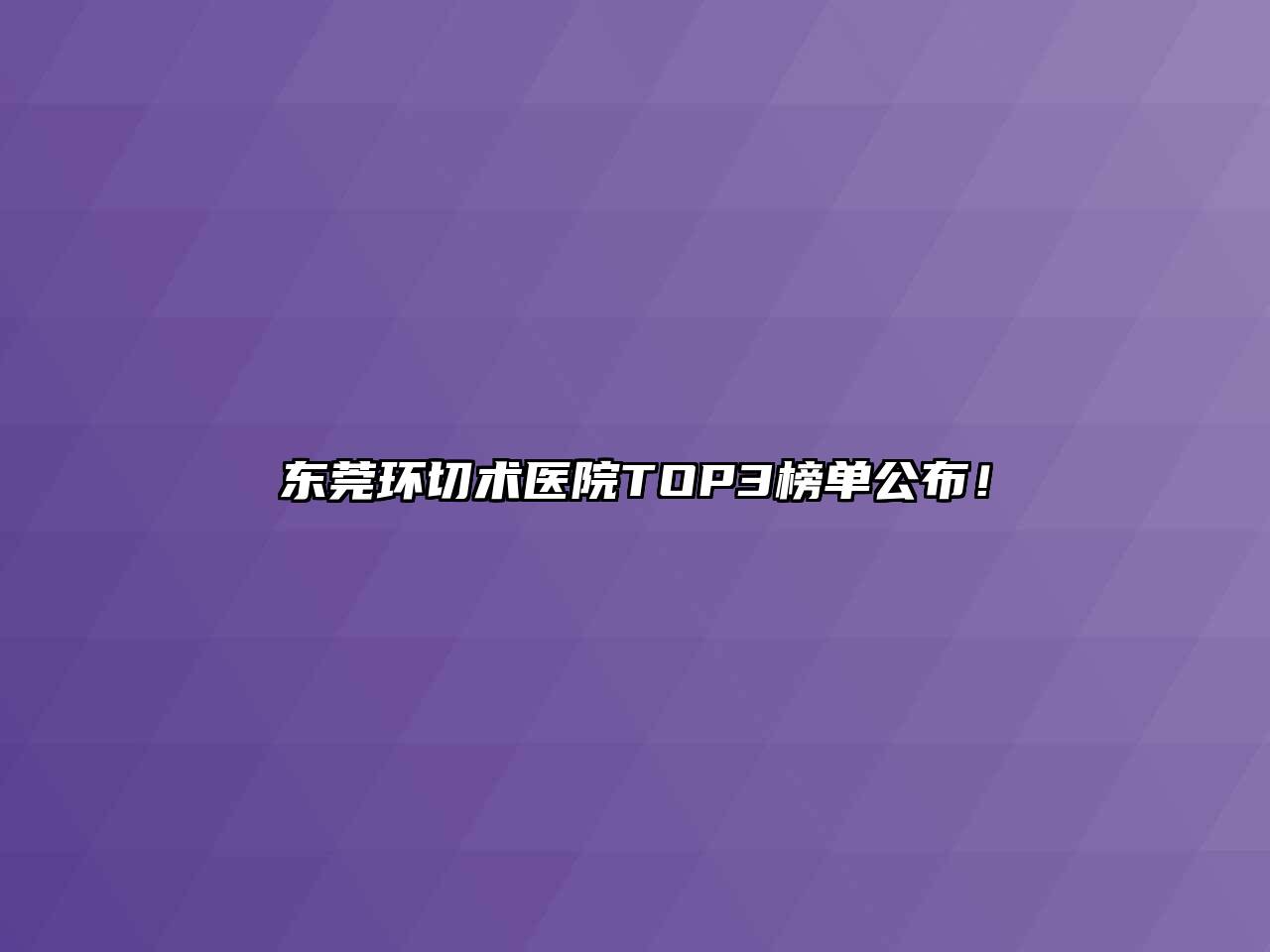 东莞环切术医院TOP3榜单公布！