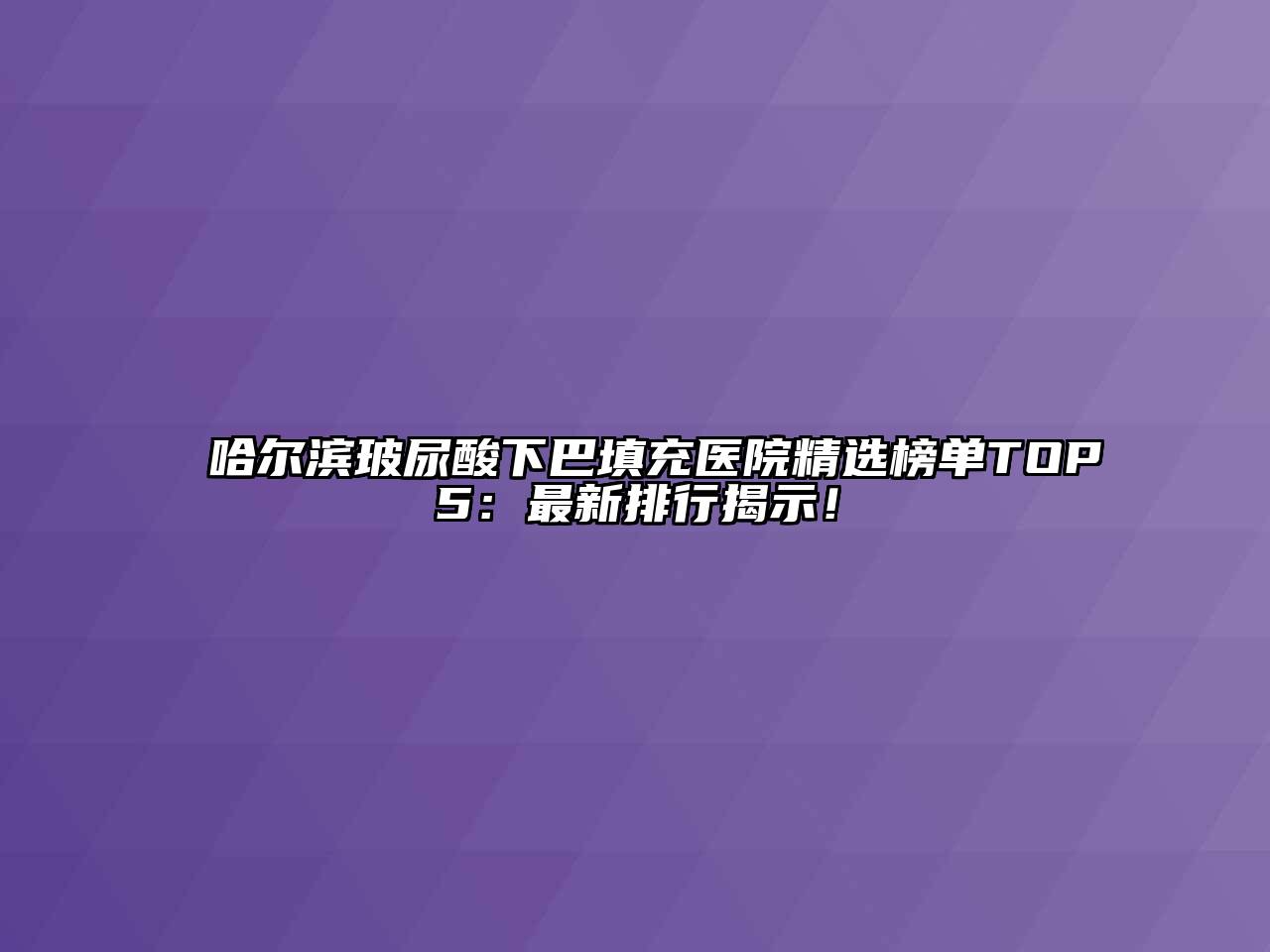 哈尔滨玻尿酸下巴填充医院精选榜单TOP5：最新排行揭示！