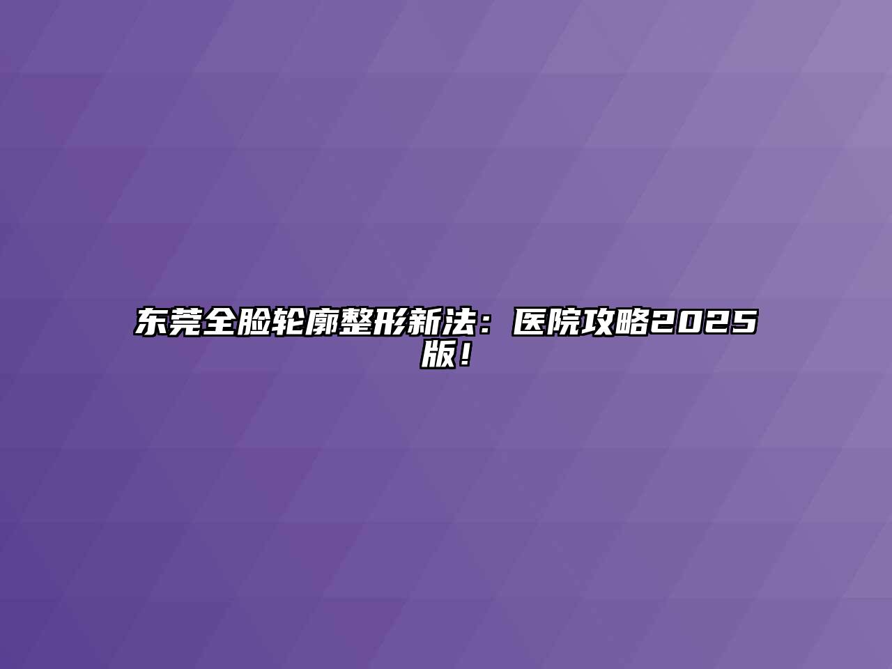 东莞全脸轮廓整形新法：医院攻略2025版！