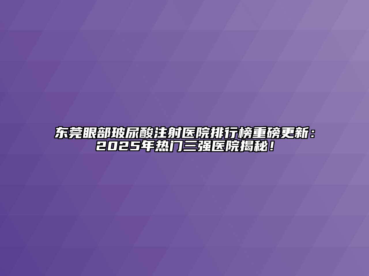 东莞眼部玻尿酸注射医院排行榜重磅更新：2025年热门三强医院揭秘！