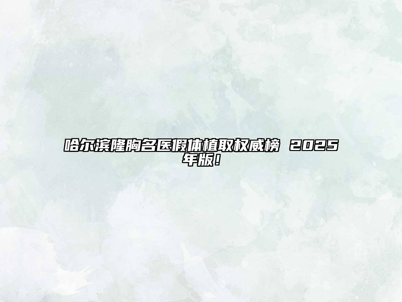 哈尔滨隆胸名医假体植取权威榜 2025年版！