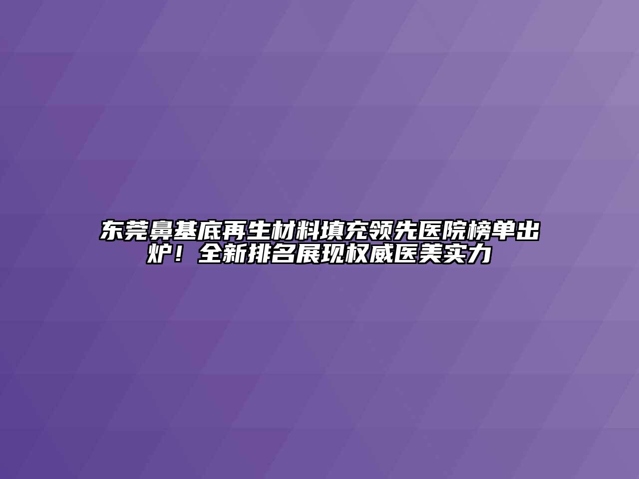 东莞鼻基底再生材料填充领先医院榜单出炉！全新排名展现权威医美实力