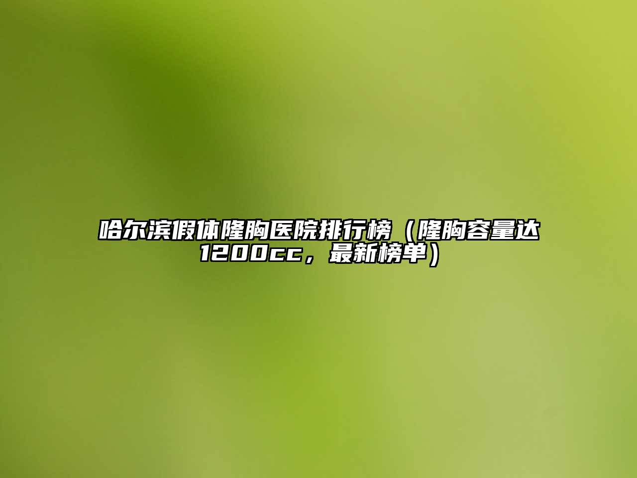 哈尔滨假体隆胸医院排行榜（隆胸容量达1200cc，最新榜单）