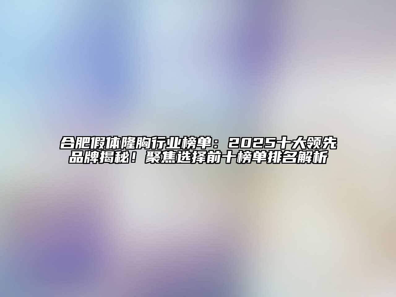 合肥假体隆胸行业榜单：2025十大领先品牌揭秘！聚焦选择前十榜单排名解析