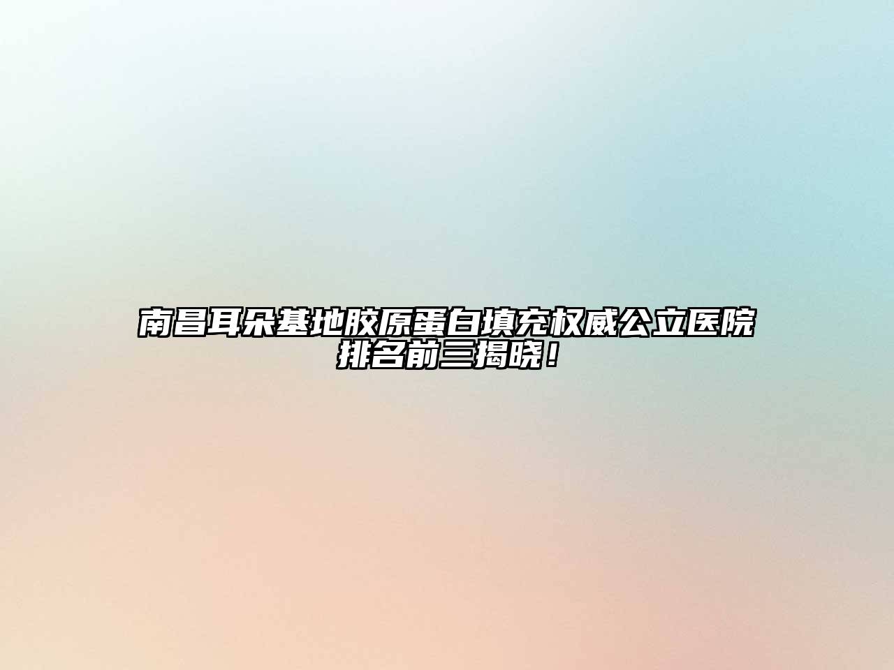 南昌耳朵基地胶原蛋白填充权威公立医院排名前三揭晓！