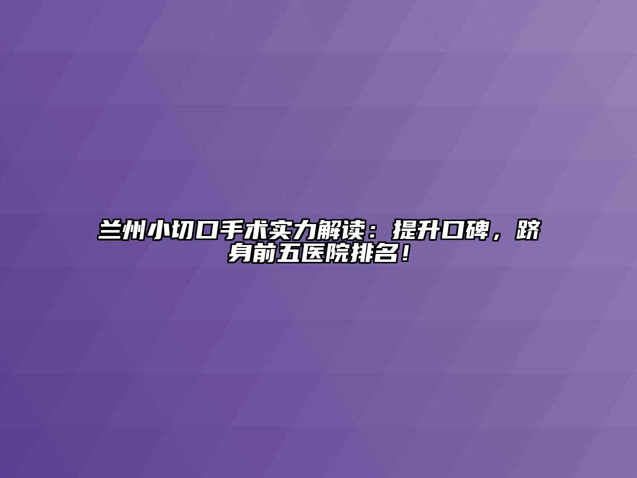 兰州小切口手术实力解读：提升口碑，跻身前五医院排名！