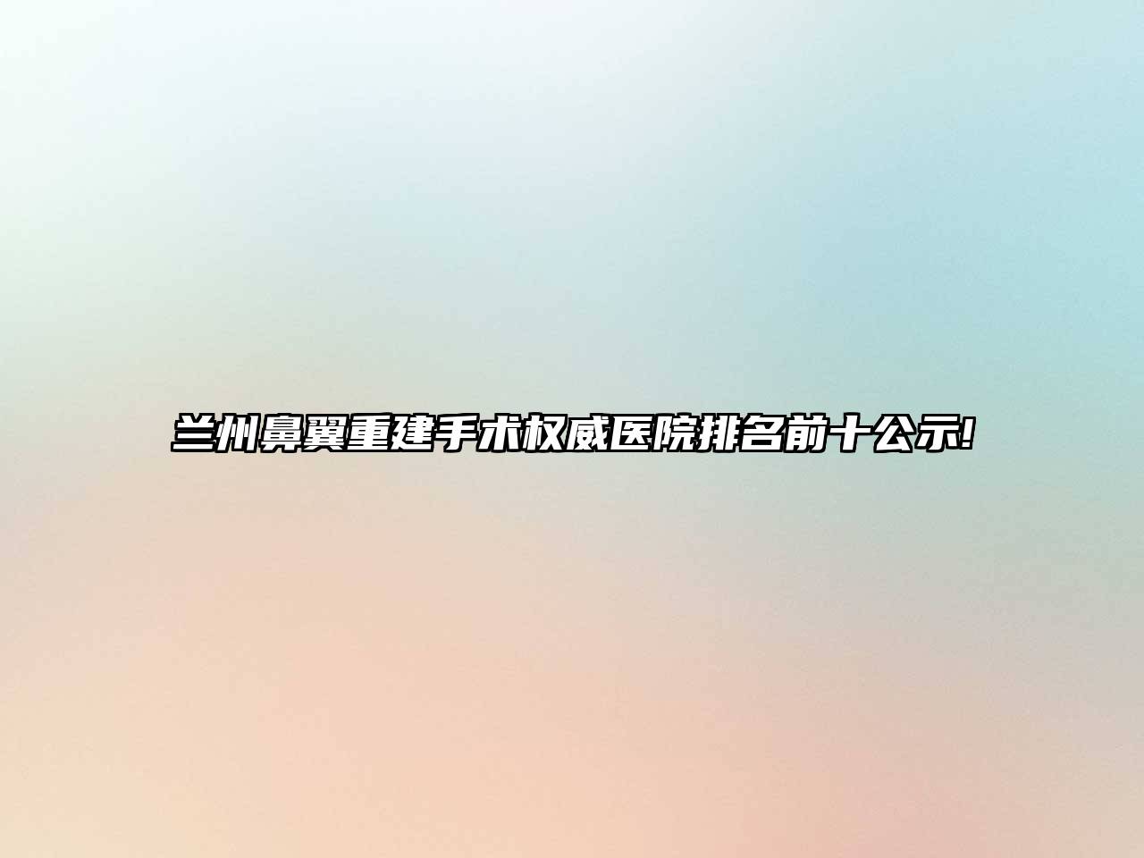 兰州鼻翼重建手术权威医院排名前十公示!