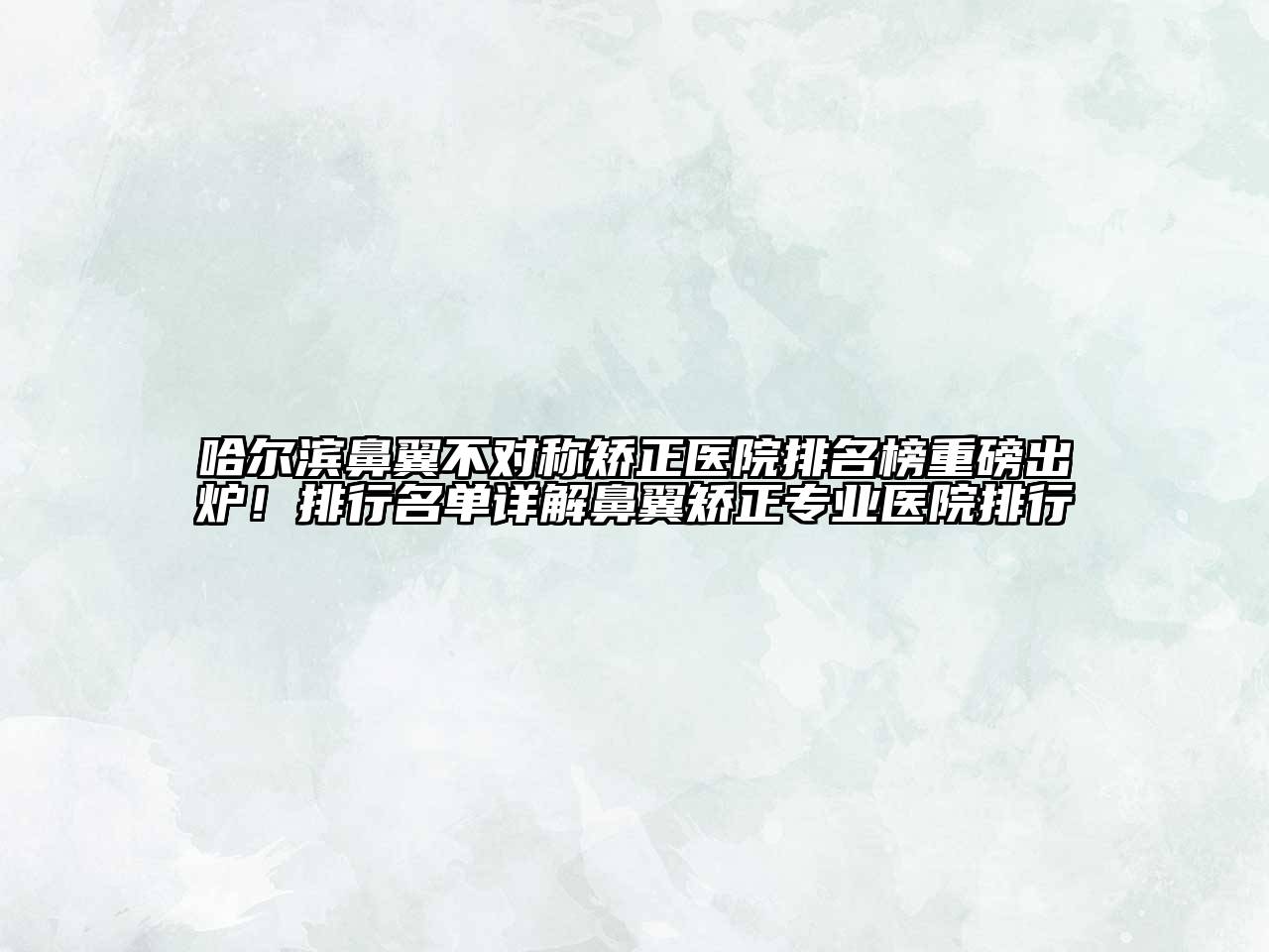 哈尔滨鼻翼不对称矫正医院排名榜重磅出炉！排行名单详解鼻翼矫正专业医院排行