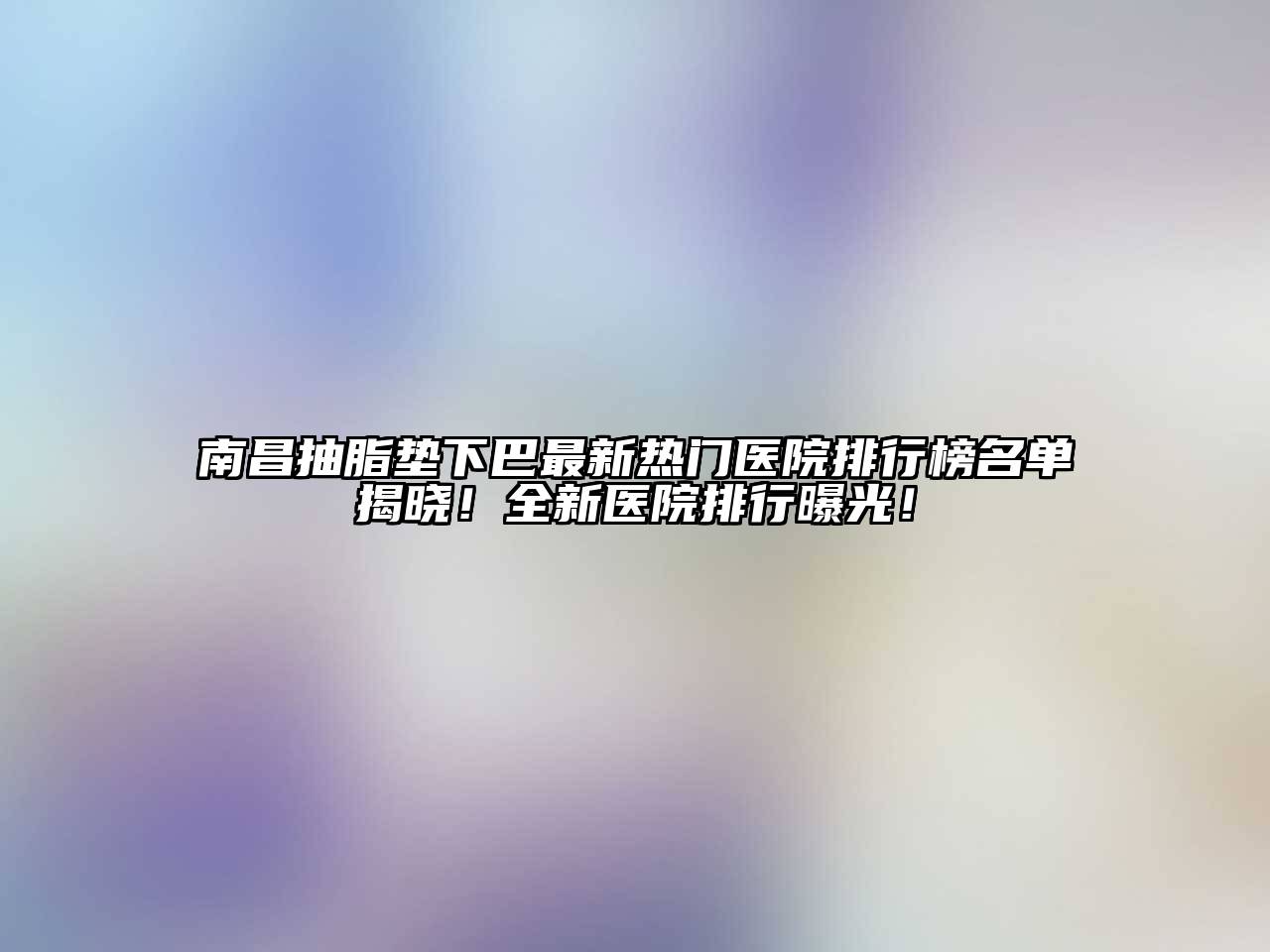 南昌抽脂垫下巴最新热门医院排行榜名单揭晓！全新医院排行曝光！