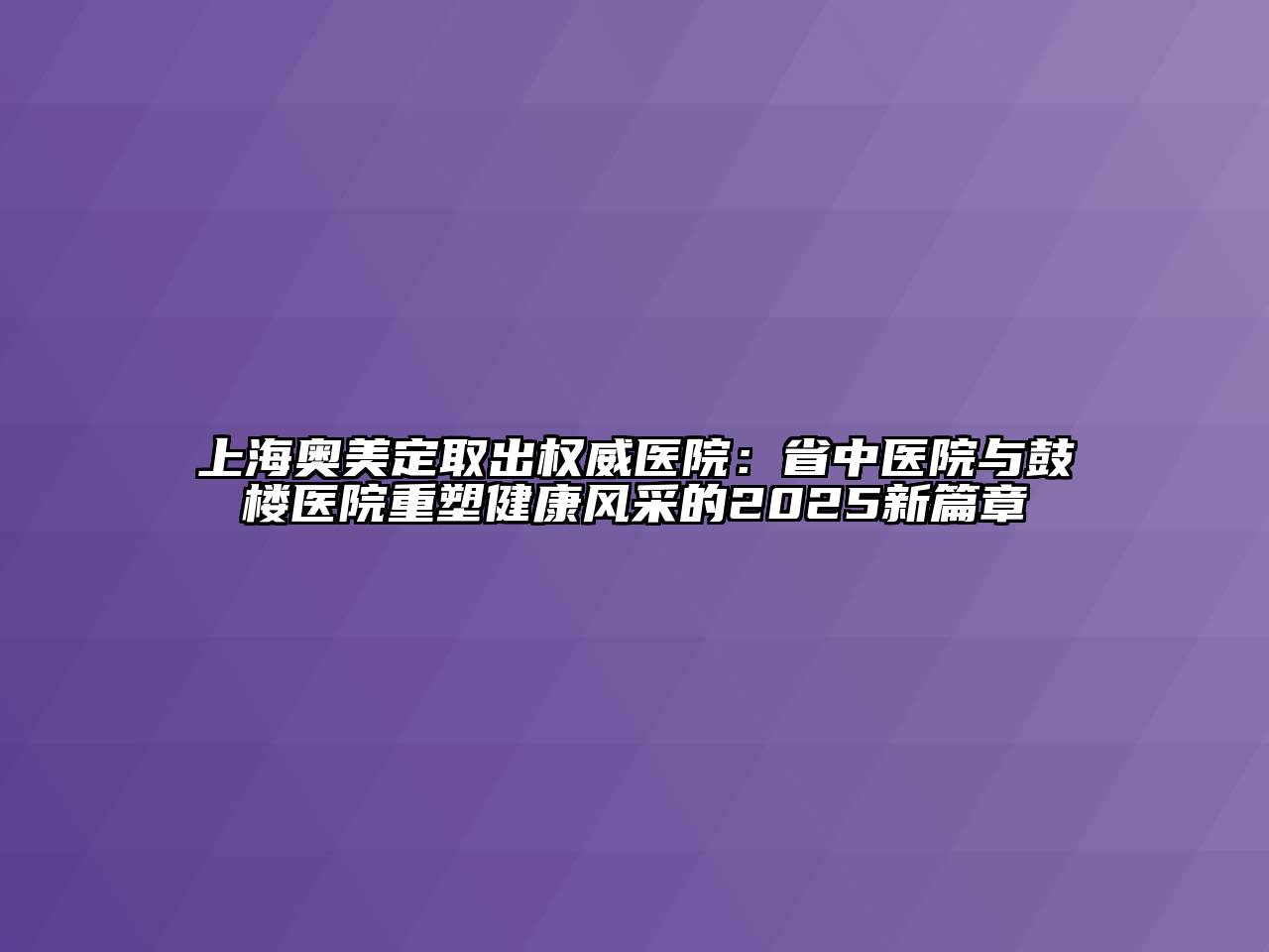 上海奥美定取出权威医院：省中医院与鼓楼医院重塑健康风采的2025新篇章