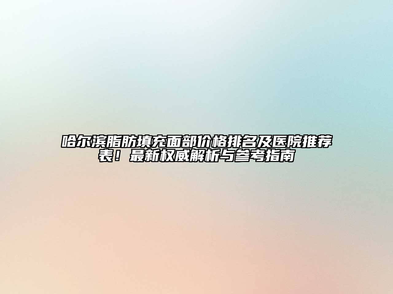 哈尔滨脂肪填充面部价格排名及医院推荐表！最新权威解析与参考指南