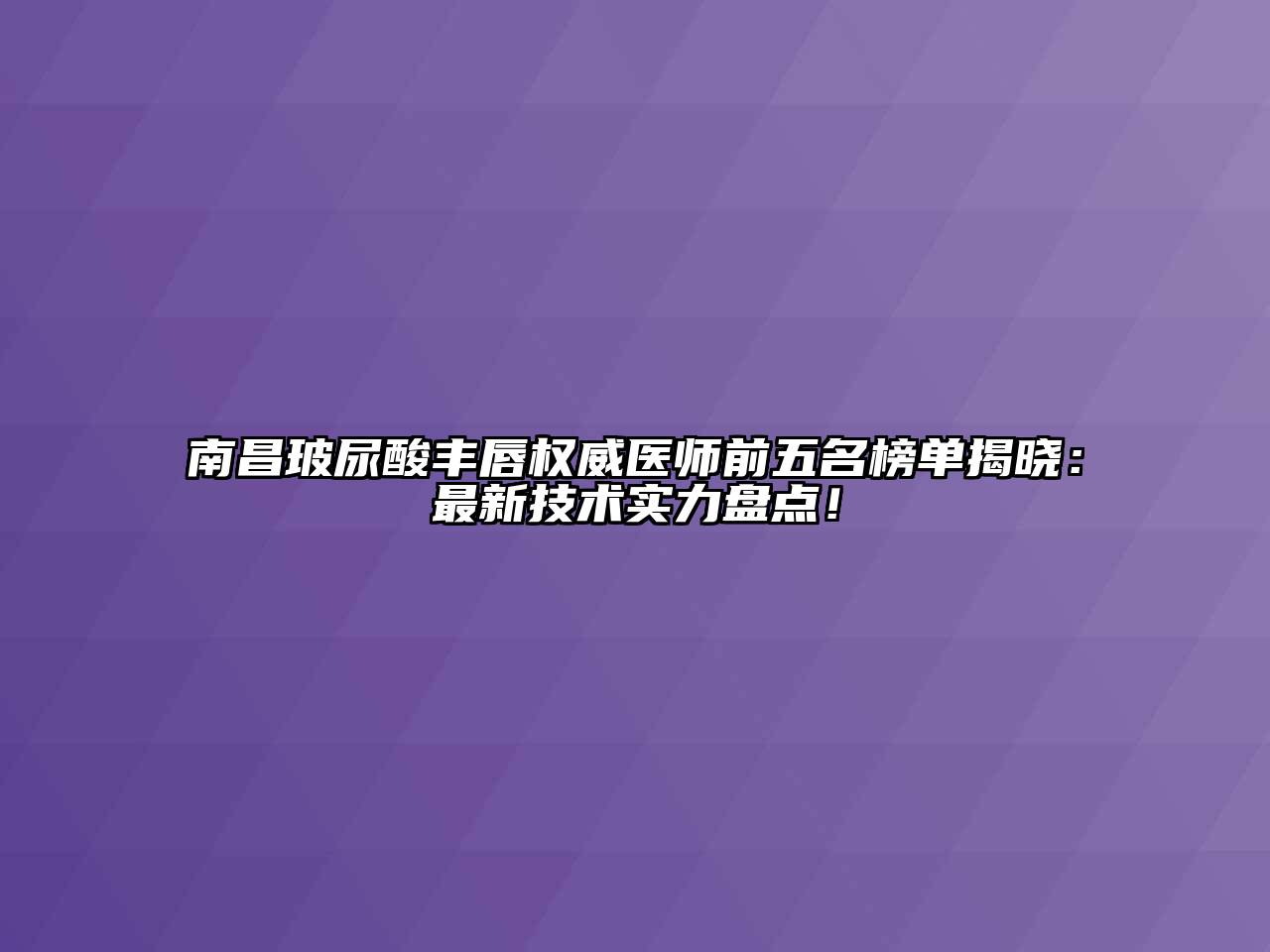 南昌玻尿酸丰唇权威医师前五名榜单揭晓：最新技术实力盘点！