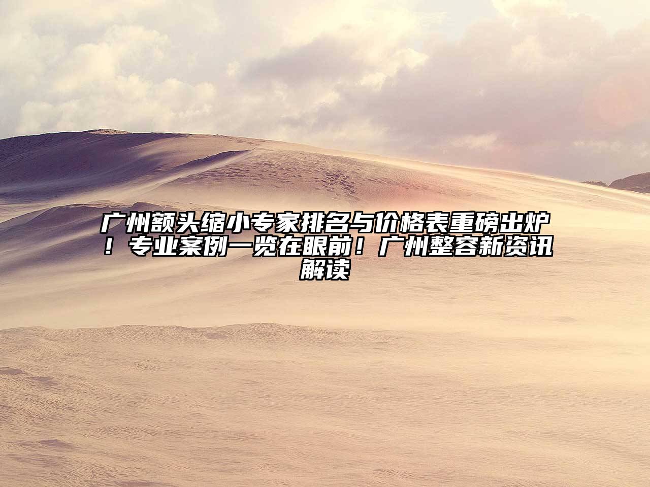 广州额头缩小专家排名与价格表重磅出炉！专业案例一览在眼前！广州整容新资讯解读