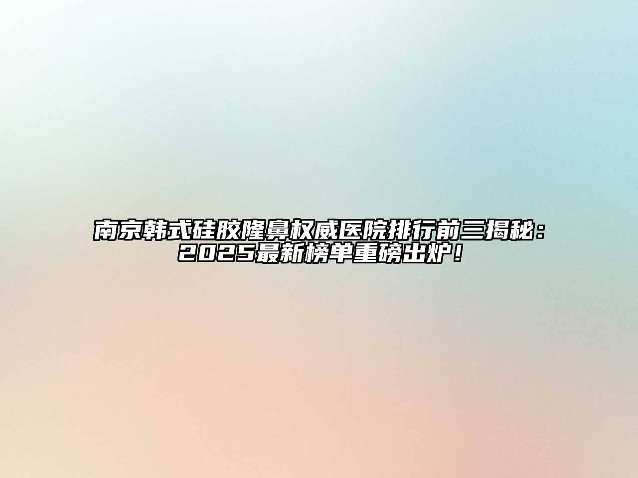 南京韩式硅胶隆鼻权威医院排行前三揭秘：2025最新榜单重磅出炉！