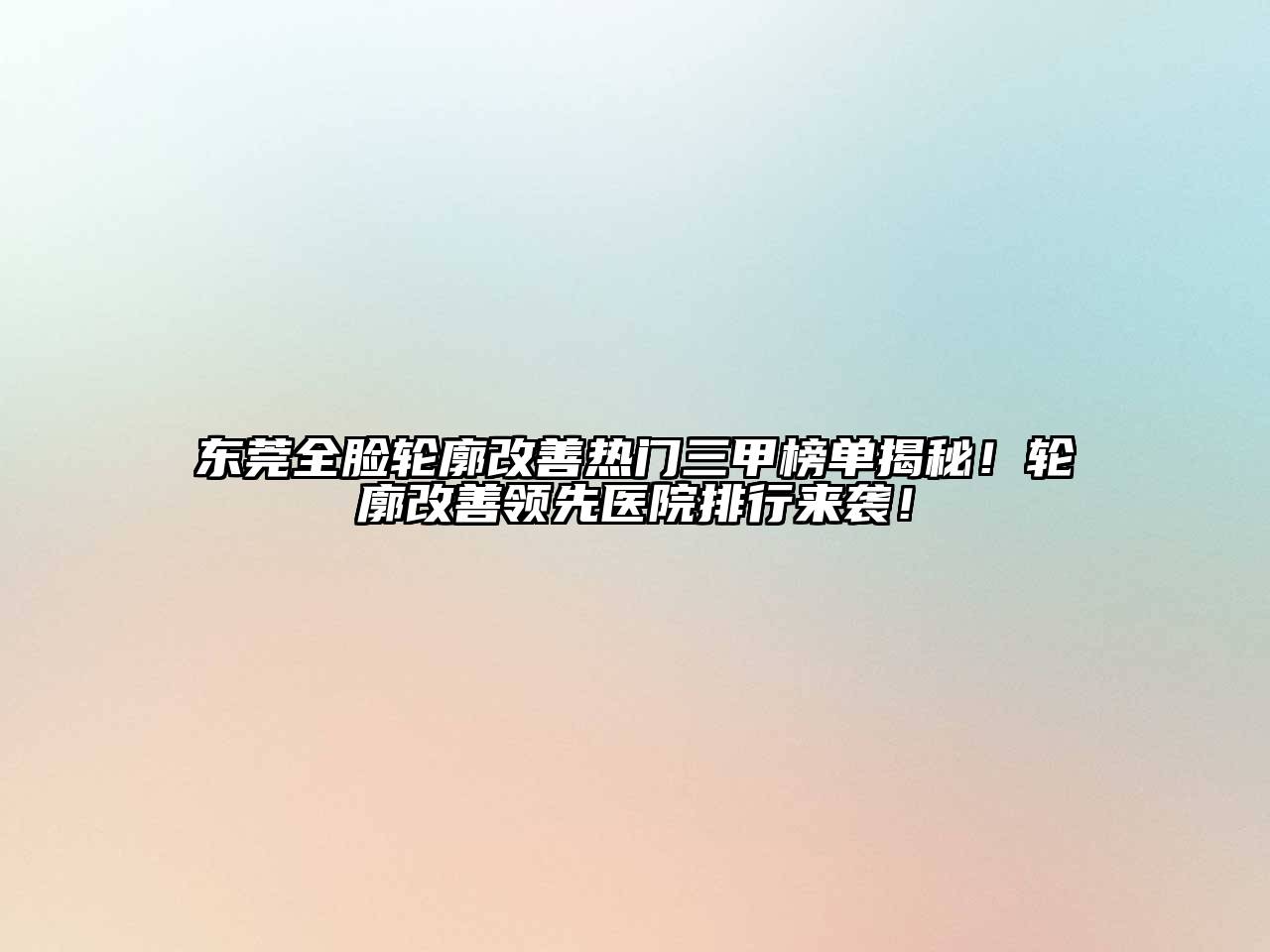 东莞全脸轮廓改善热门三甲榜单揭秘！轮廓改善领先医院排行来袭！