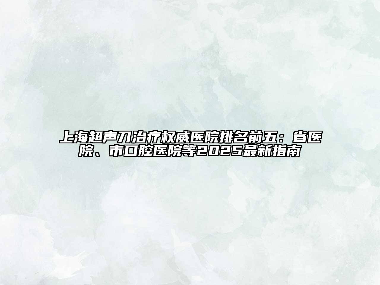 上海超声刀治疗权威医院排名前五：省医院、市口腔医院等2025最新指南