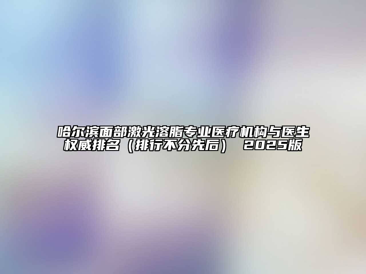 哈尔滨面部激光溶脂专业医疗机构与医生权威排名（排行不分先后） 2025版