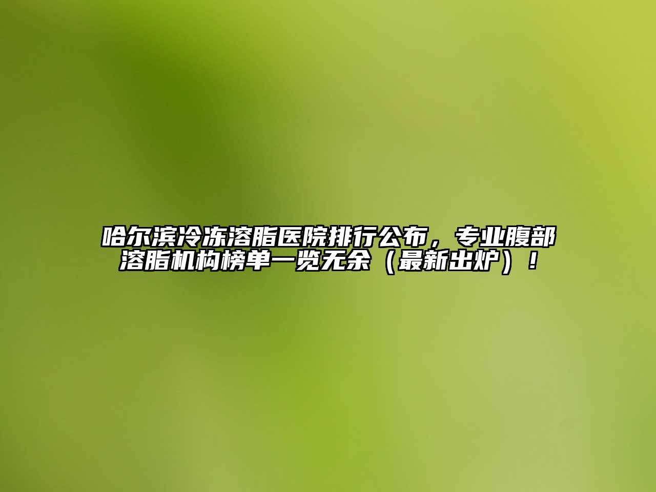 哈尔滨冷冻溶脂医院排行公布，专业腹部溶脂机构榜单一览无余（最新出炉）！