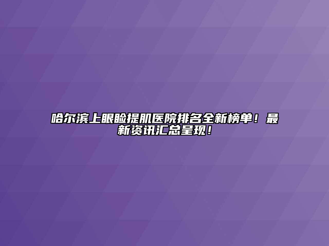 哈尔滨上眼睑提肌医院排名全新榜单！最新资讯汇总呈现！