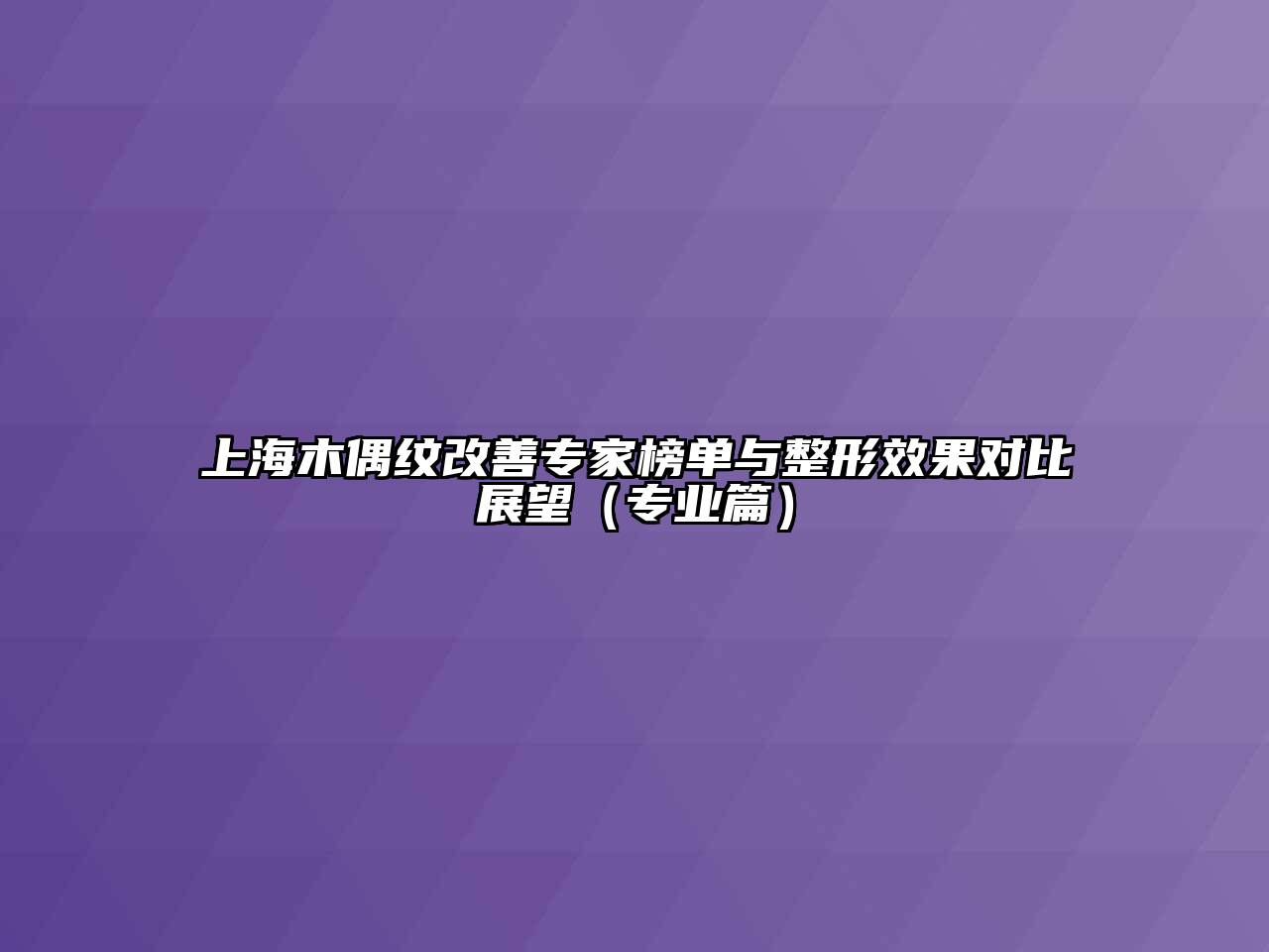 上海木偶纹改善专家榜单与整形效果对比展望（专业篇）