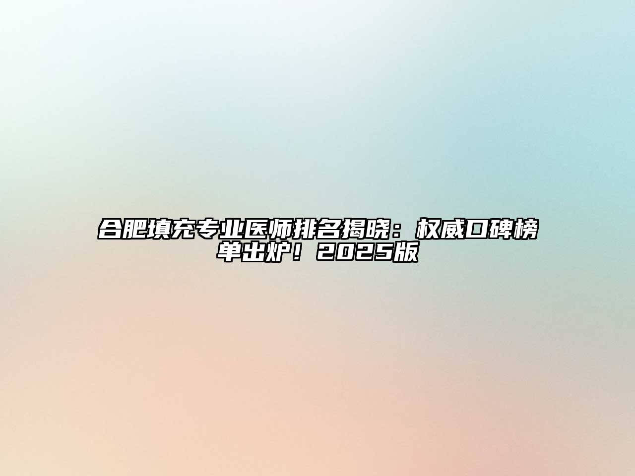 合肥填充专业医师排名揭晓：权威口碑榜单出炉！2025版