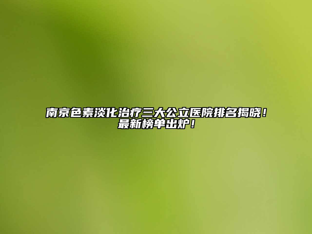 南京色素淡化治疗三大公立医院排名揭晓！最新榜单出炉！