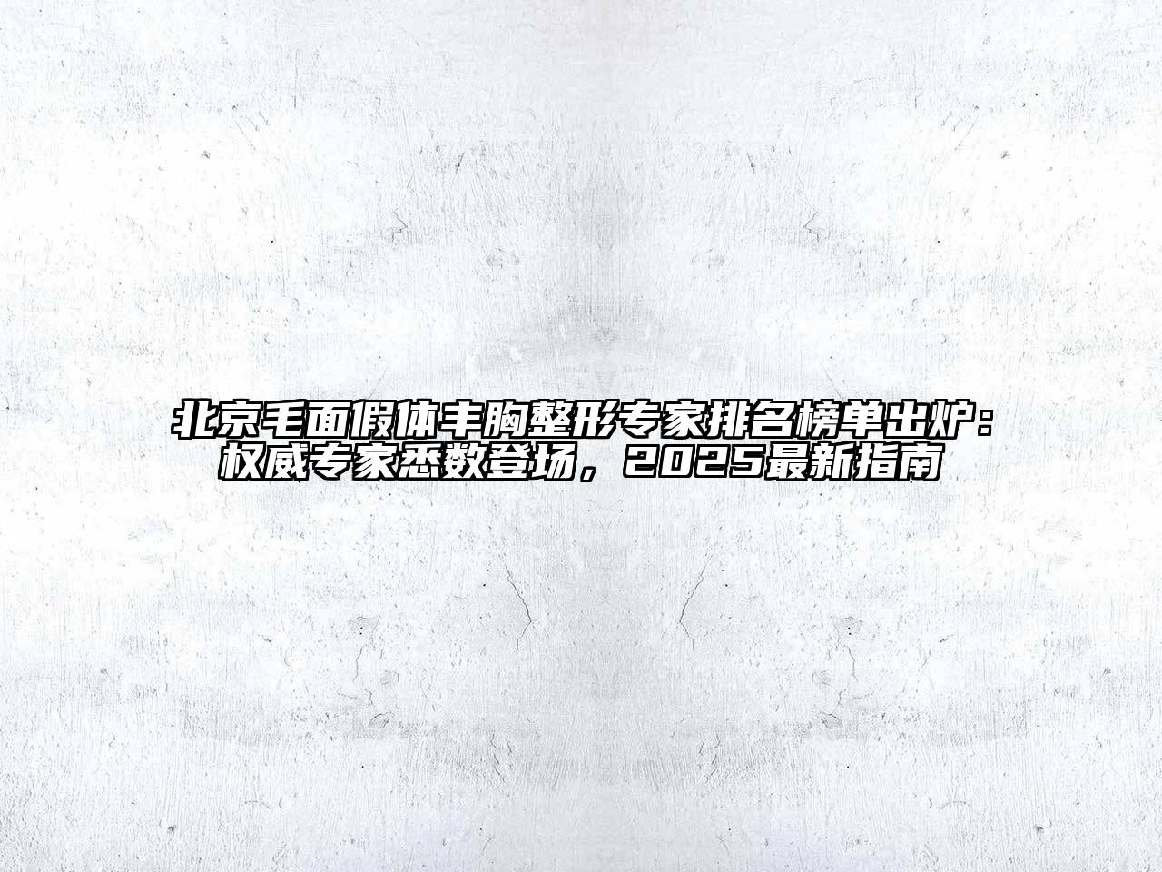 北京毛面假体丰胸整形专家排名榜单出炉：权威专家悉数登场，2025最新指南