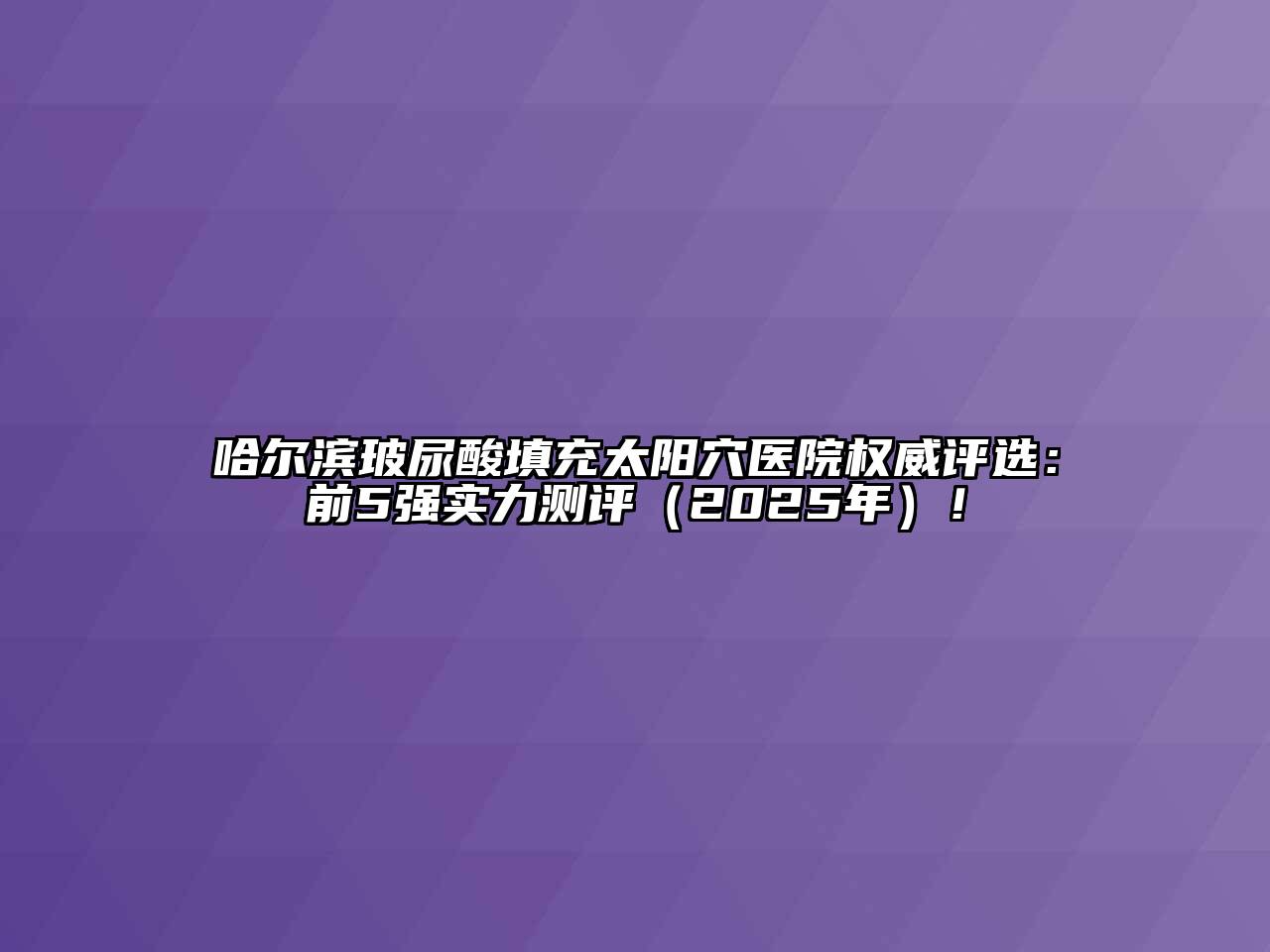 哈尔滨玻尿酸填充太阳穴医院权威评选：前5强实力测评（2025年）！