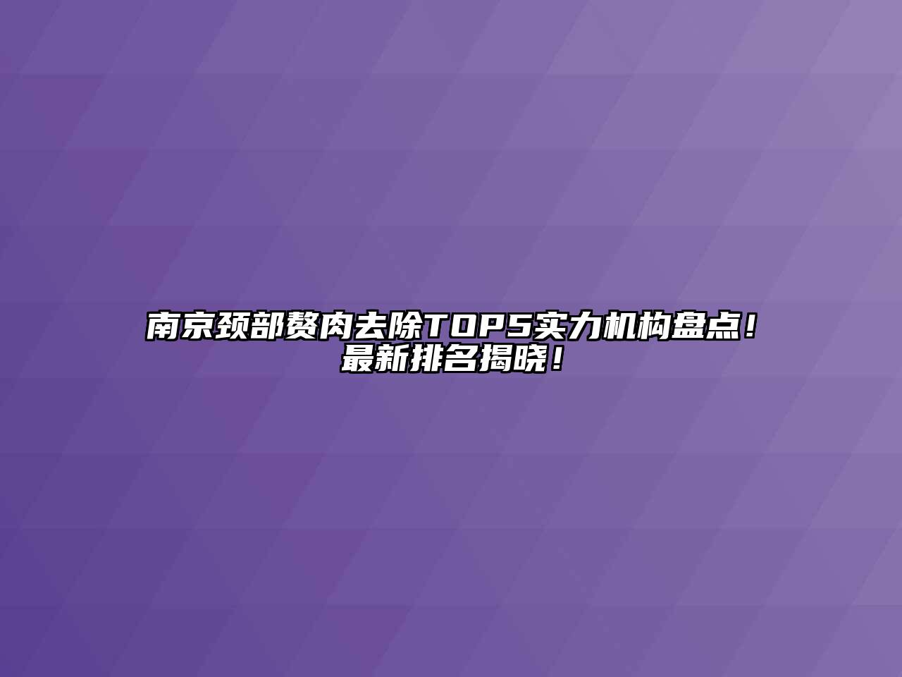 南京颈部赘肉去除TOP5实力机构盘点！最新排名揭晓！