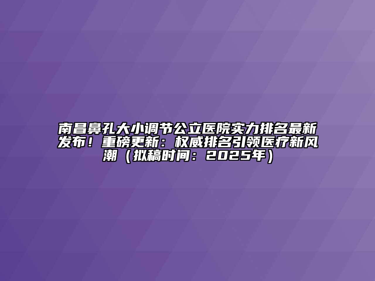 南昌鼻孔大小调节公立医院实力排名最新发布！重磅更新：权威排名引领医疗新风潮（拟稿时间：2025年）