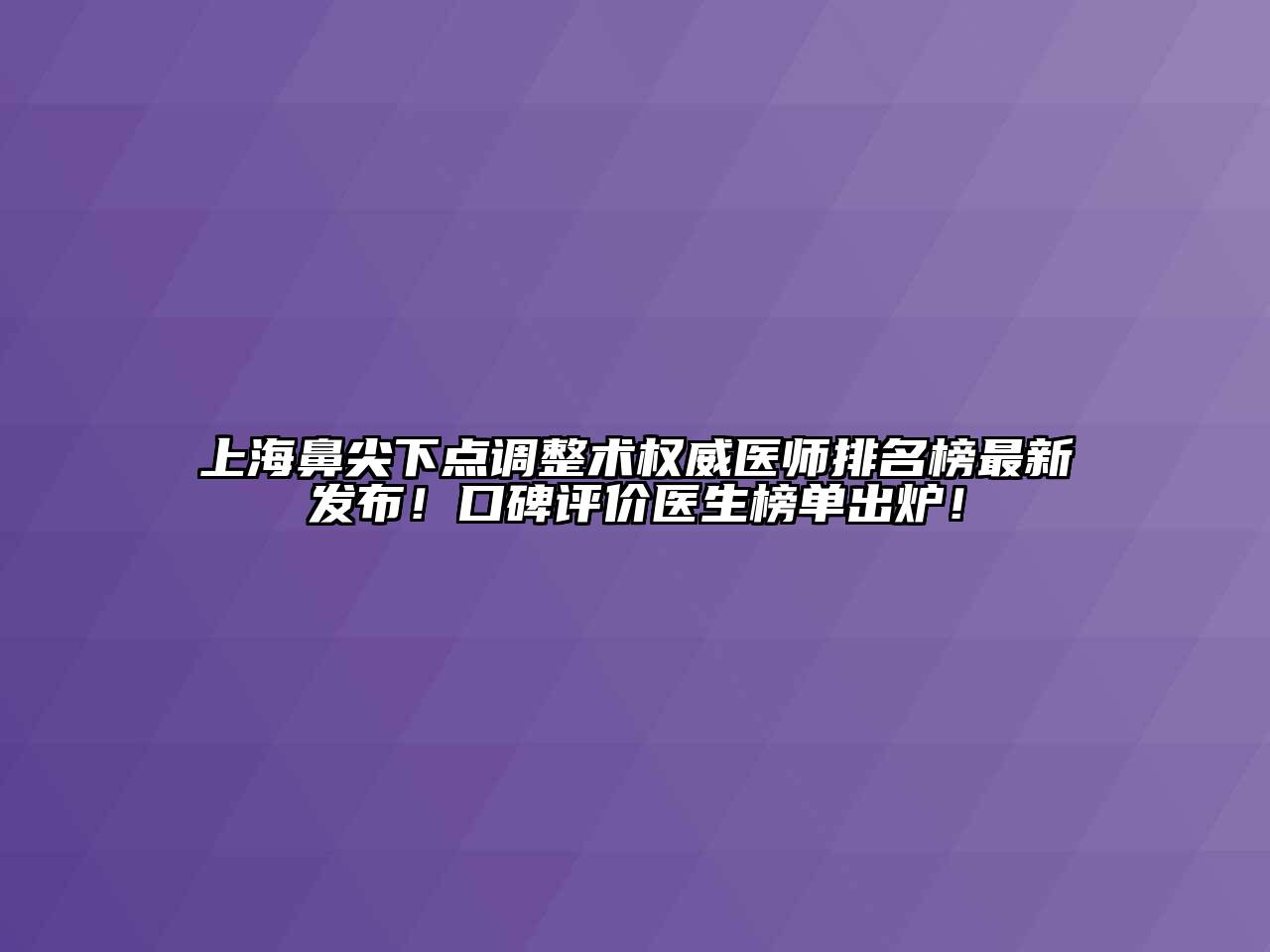 上海鼻尖下点调整术权威医师排名榜最新发布！口碑评价医生榜单出炉！