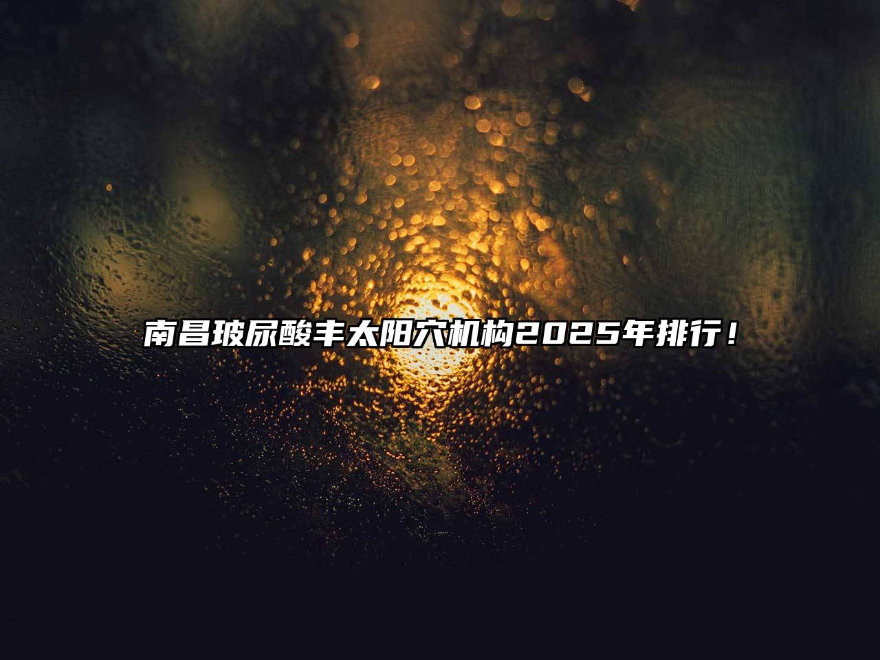 南昌玻尿酸丰太阳穴机构2025年排行！