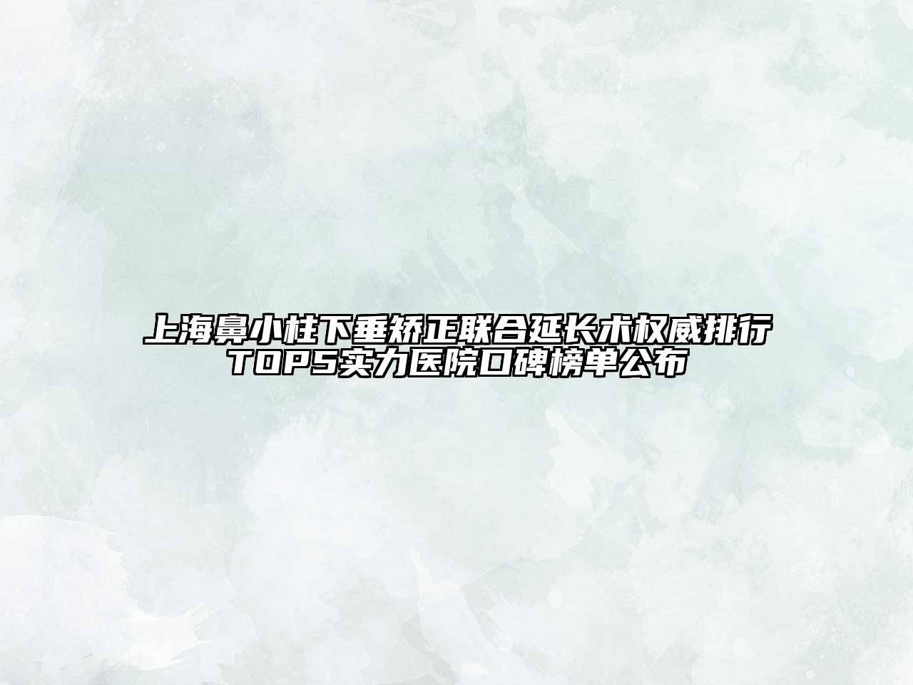 上海鼻小柱下垂矫正联合延长术权威排行TOP5实力医院口碑榜单公布